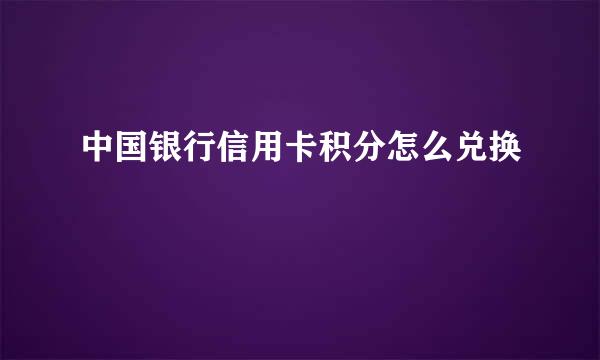 中国银行信用卡积分怎么兑换