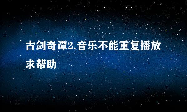 古剑奇谭2.音乐不能重复播放求帮助