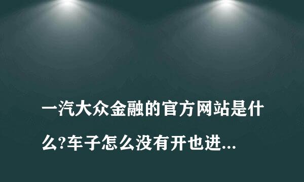 
一汽大众金融的官方网站是什么?车子怎么没有开也进水了车门都关好的
