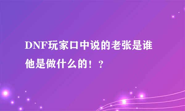 DNF玩家口中说的老张是谁 他是做什么的！？