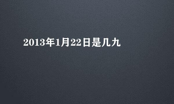 2013年1月22日是几九