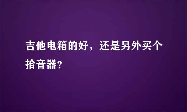 吉他电箱的好，还是另外买个拾音器？