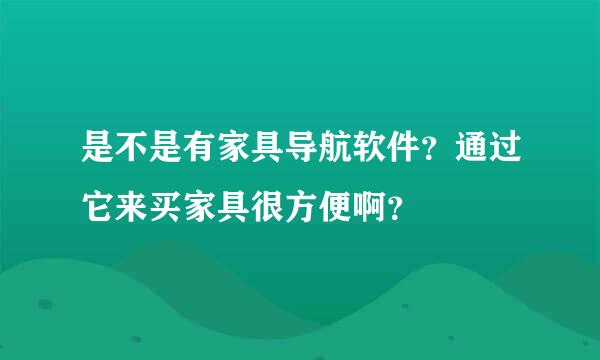 是不是有家具导航软件？通过它来买家具很方便啊？