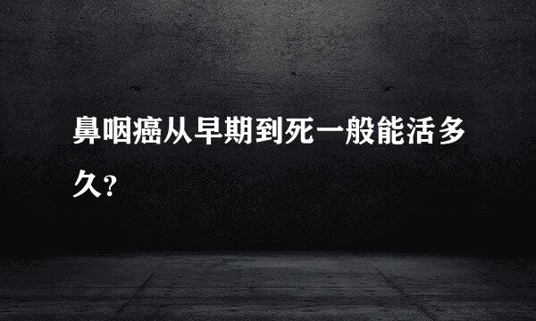 鼻咽癌从早期到死一般能活多久？