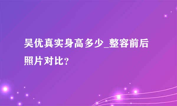 吴优真实身高多少_整容前后照片对比？