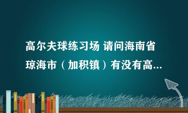 高尔夫球练习场 请问海南省琼海市（加积镇）有没有高尔夫球练习场？谢谢！