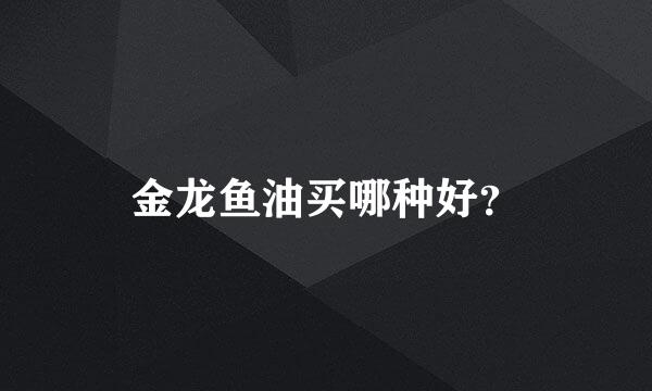 金龙鱼油买哪种好？