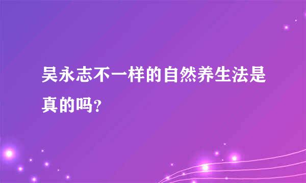 吴永志不一样的自然养生法是真的吗？