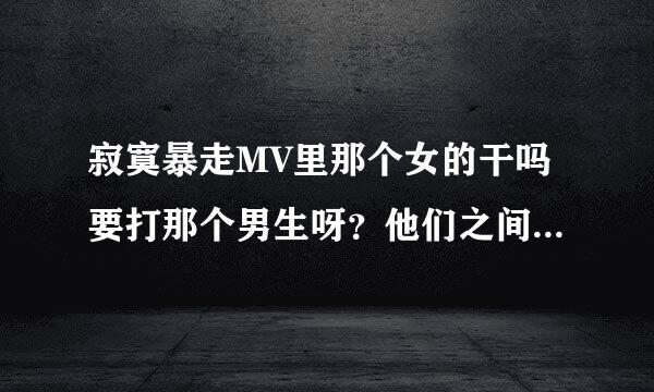 寂寞暴走MV里那个女的干吗要打那个男生呀？他们之间为什么分手呀？