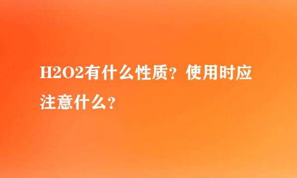 H2O2有什么性质？使用时应注意什么？