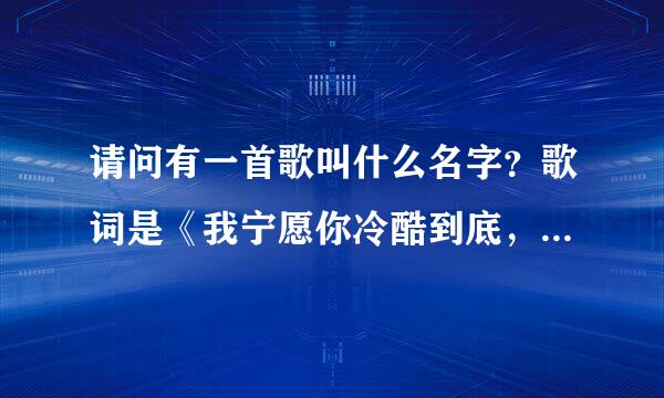 请问有一首歌叫什么名字？歌词是《我宁愿你冷酷到底，让我死心塌地忘记，我宁愿你绝情到底。》谢谢了。