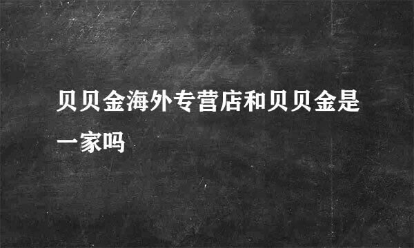 贝贝金海外专营店和贝贝金是一家吗