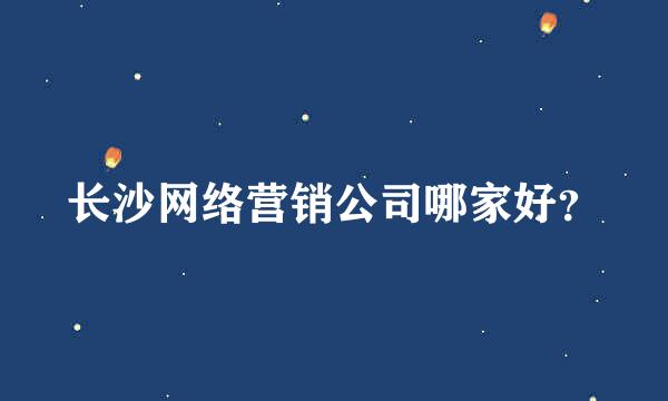 长沙网络营销公司哪家好？