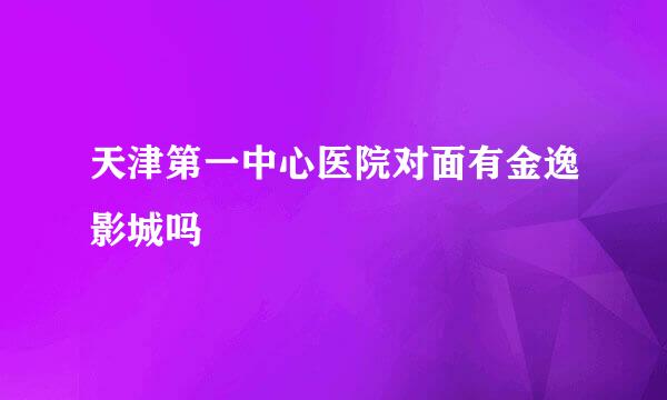 天津第一中心医院对面有金逸影城吗