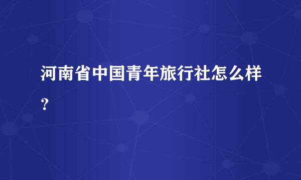 河南省中国青年旅行社怎么样？