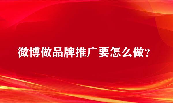 微博做品牌推广要怎么做？