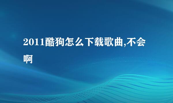 2011酷狗怎么下载歌曲,不会啊