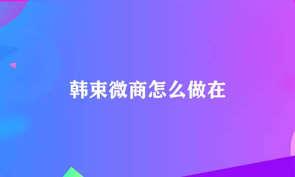 韩束微商怎么做在