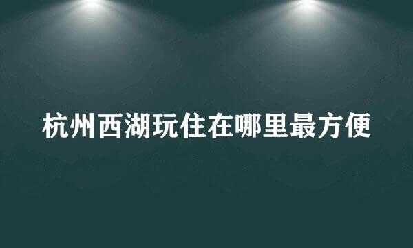 杭州西湖玩住在哪里最方便