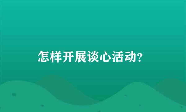 怎样开展谈心活动？