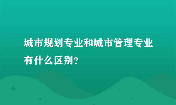 城市规划专业和城市管理专业有什么区别？