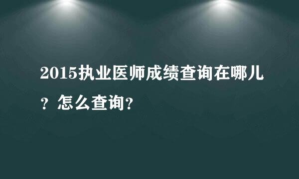 2015执业医师成绩查询在哪儿？怎么查询？