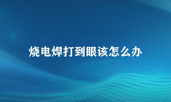 烧电焊打到眼该怎么办