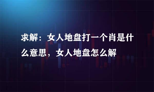 求解：女人地盘打一个肖是什么意思，女人地盘怎么解