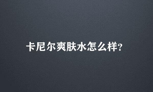 卡尼尔爽肤水怎么样？