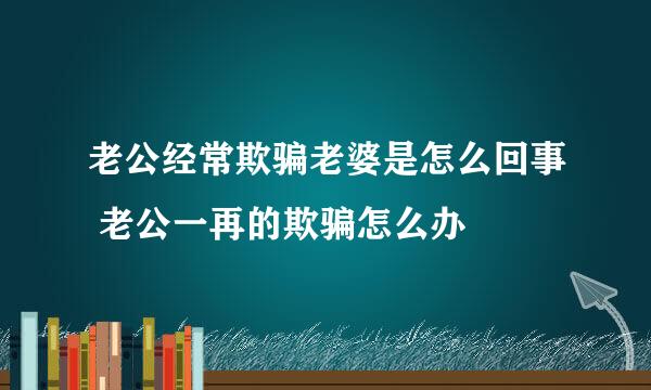 老公经常欺骗老婆是怎么回事 老公一再的欺骗怎么办