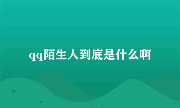 qq陌生人到底是什么啊