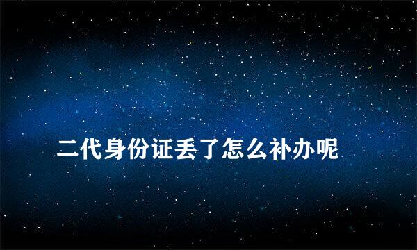 
二代身份证丢了怎么补办呢
