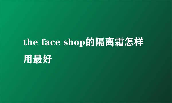 the face shop的隔离霜怎样用最好