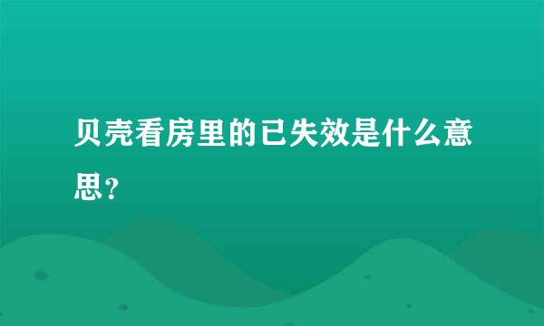 贝壳看房里的已失效是什么意思？