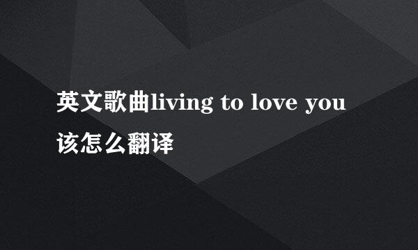 英文歌曲living to love you该怎么翻译