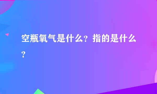 空瓶氧气是什么？指的是什么？