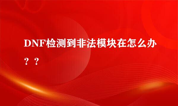 DNF检测到非法模块在怎么办？？