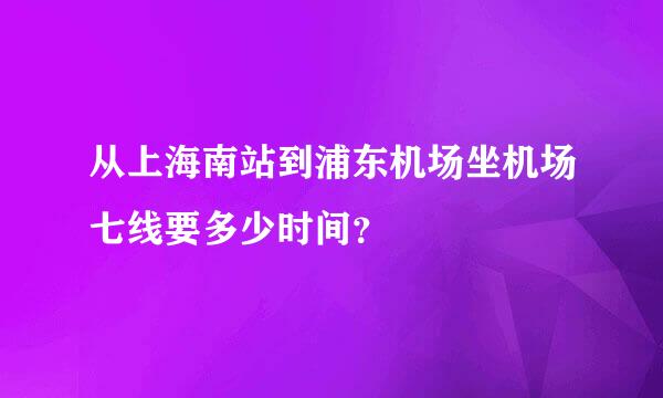 从上海南站到浦东机场坐机场七线要多少时间？