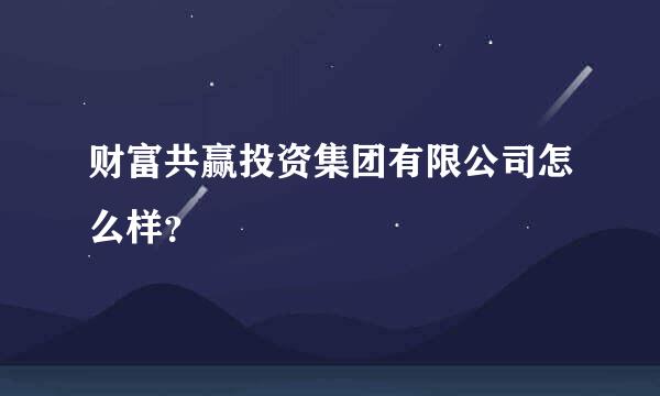 财富共赢投资集团有限公司怎么样？