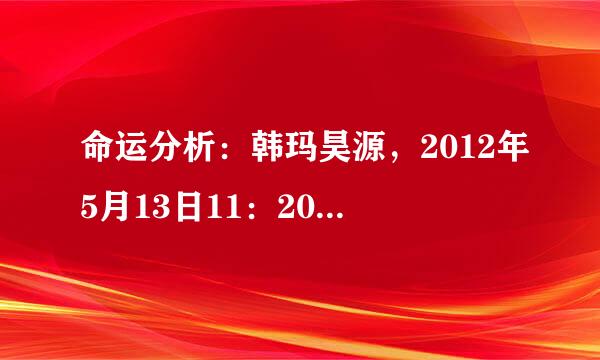 命运分析：韩玛昊源，2012年5月13日11：20出生，麻烦分析一下五行，命运，名字，谢谢