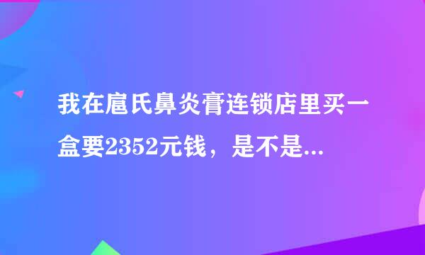 我在扈氏鼻炎膏连锁店里买一盒要2352元钱，是不是我被忽悠了？被骗了