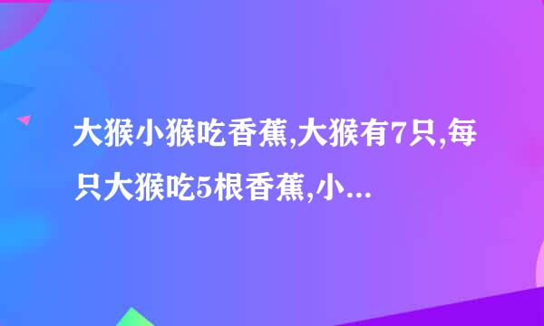 大猴小猴吃香蕉,大猴有7只,每只大猴吃5根香蕉,小猴有10只,2只小猴共吃一根香？