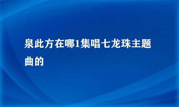 泉此方在哪1集唱七龙珠主题曲的