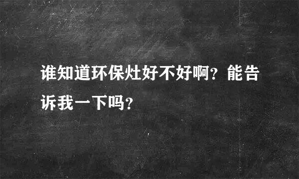 谁知道环保灶好不好啊？能告诉我一下吗？