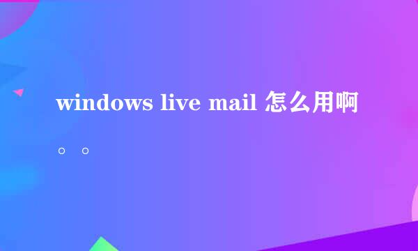 windows live mail 怎么用啊。。