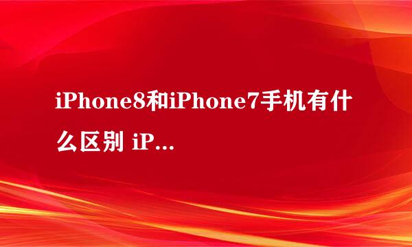 iPhone8和iPhone7手机有什么区别 iPhone8和iPhone7参数对比