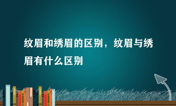 纹眉和绣眉的区别，纹眉与绣眉有什么区别