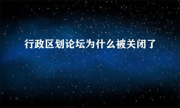 行政区划论坛为什么被关闭了