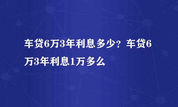 车贷6万3年利息多少？车贷6万3年利息1万多么