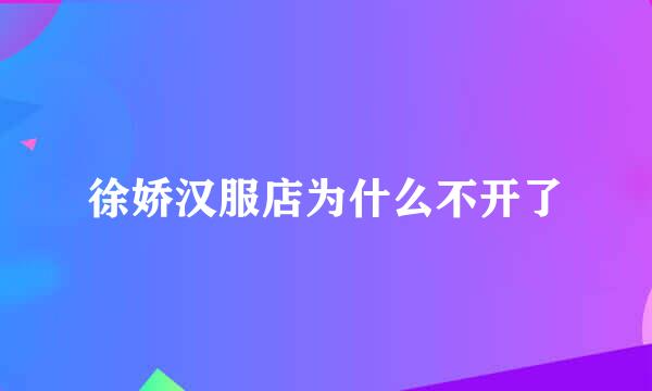 徐娇汉服店为什么不开了